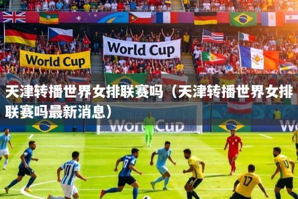 天津转播世界女排联赛吗（天津转播世界女排联赛吗最新消息）
