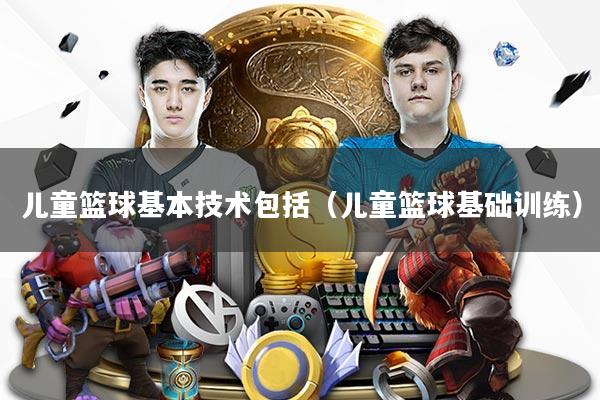 儿童篮球基本技术包括（儿童篮球基础训练）