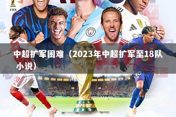 中超扩军困难（2023年中超扩军至18队 小说）