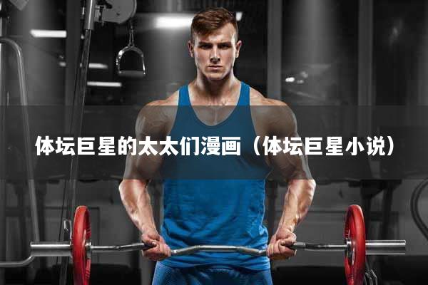 体坛巨星的太太们漫画（体坛巨星小说）