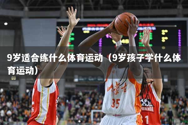 9岁适合练什么体育运动（9岁孩子学什么体育运动）