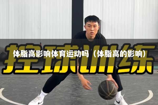 体脂高影响体育运动吗(体脂高的影响)