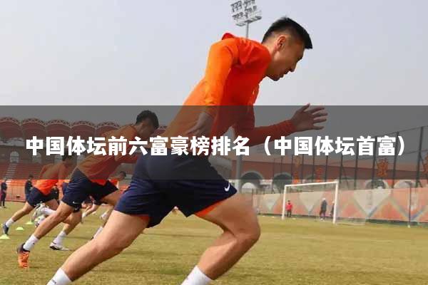 中国体坛前六富豪榜排名(中国体坛首富)