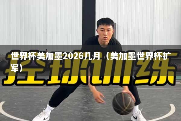 世界杯美加墨2026几月(美加墨世界杯扩军)