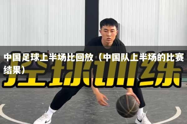 中国足球上半场比回放（中国队上半场的比赛结果）