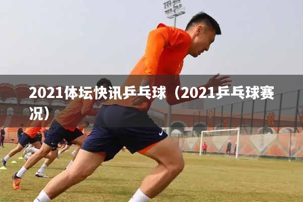 2021体坛快讯乒乓球（2021乒乓球赛况）