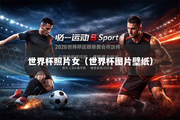 世界杯照片女（世界杯图片壁纸）