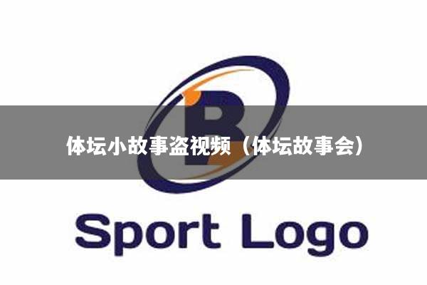 体坛小故事盗视频（体坛故事会）