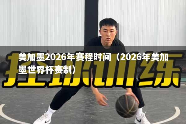 美加墨2026年赛程时间（2026年美加墨世界杯赛制）