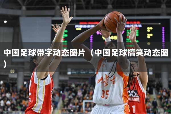 中国足球带字动态图片（中国足球搞笑动态图）