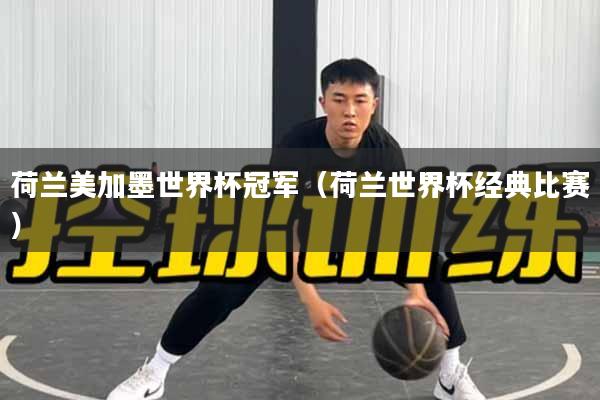荷兰美加墨世界杯冠军（荷兰世界杯经典比赛）