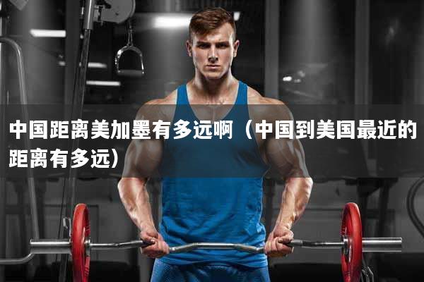 中国距离美加墨有多远啊（中国到美国最近的距离有多远）