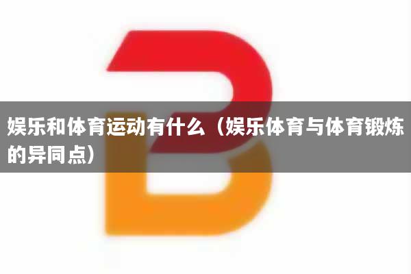 娱乐和体育运动有什么（娱乐体育与体育锻炼的异同点）