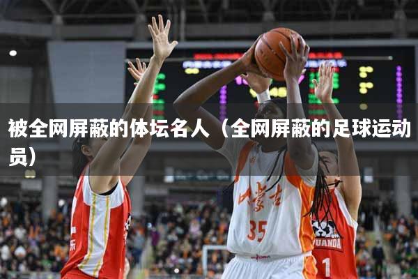 被全网屏蔽的体坛名人（全网屏蔽的足球运动员）