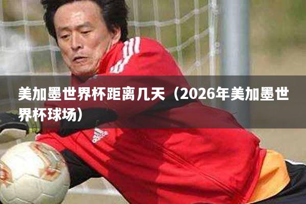 美加墨世界杯距离几天（2026年美加墨世界杯球场）