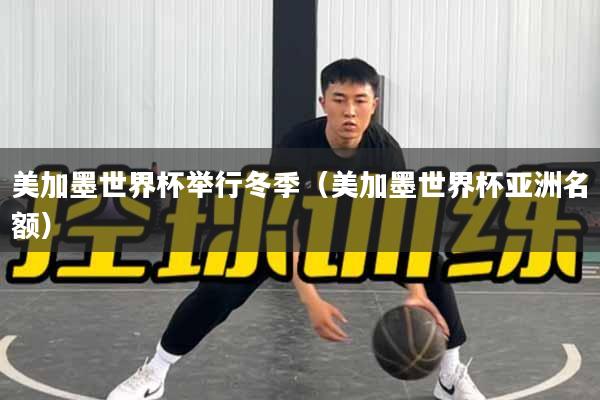 美加墨世界杯举行冬季（美加墨世界杯亚洲名额）